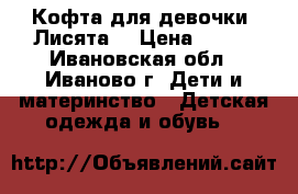 Кофта для девочки “Лисята“ › Цена ­ 170 - Ивановская обл., Иваново г. Дети и материнство » Детская одежда и обувь   